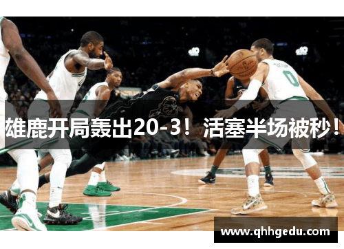 雄鹿开局轰出20-3！活塞半场被秒！