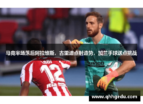 马竞半场落后阿拉维斯，古里迪点射造势，加兰手球送点挑战
