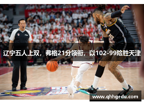 辽宁五人上双，弗格21分领衔，以102-99险胜天津